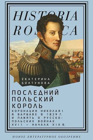 Последний польский король. Коронация Николая I в Варшаве в 1829 г. и память о русско-польских войнах XVII — начала XIX в.