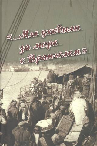 «...Мы уходили за море с Врангелем». Крымский Исход 1920 года: хроника и воспоминания