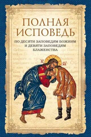 Полная исповедь по десяти заповедям Божиим и девяти заповедям Блаженства