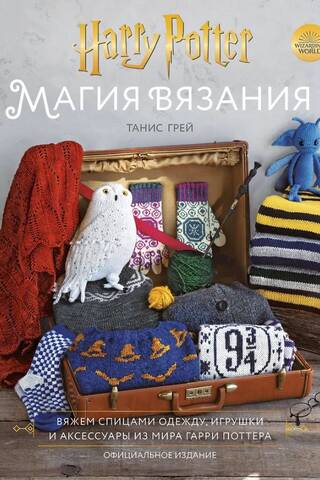 Магия вязания. Вяжем спицами одежду, игрушки и аксессуары из мира Гарри Поттера. Официальное издание