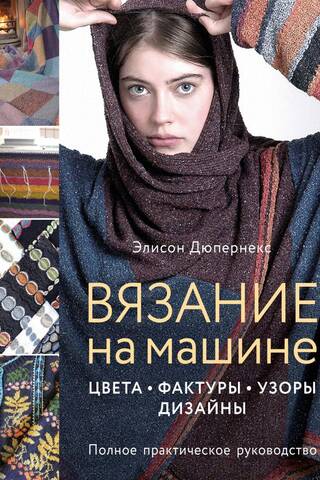 Machine Knitting: Colors, Textures, Patterns, and Designs. A Complete Practical Guide