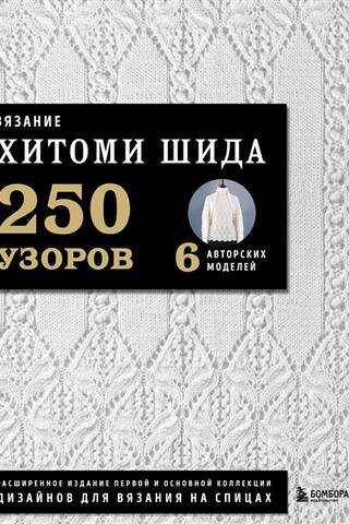 Вязание Хитоми Шида. 250 узоров, 6 авторских моделей: расширенное издание первой и основной коллекции дизайнов для вязания на спицах