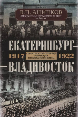 Екатеринбург – Владивосток. Свидетельства очевидца революции и гражданской войны. 1917–1922