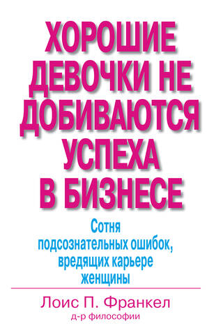 Хорошие девочки не добиваются успеха в бизнесе. Сотня подсознательных ошибок, вредящих карьере женщины