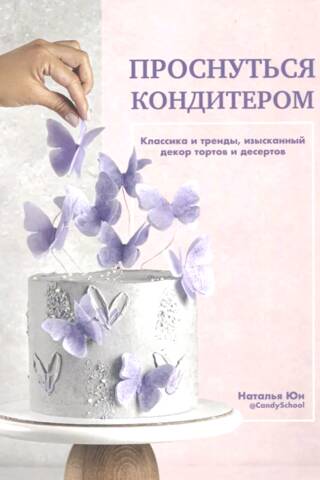 Проснуться кондитером. Классика и тренды, изысканный декор тортов и десертов