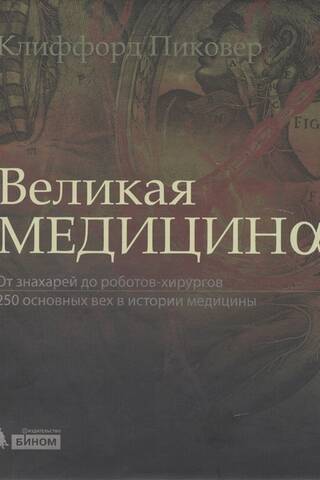 Великая медицина. От знахарей до роботов-хирургов. 250 основных вех в истории медицины