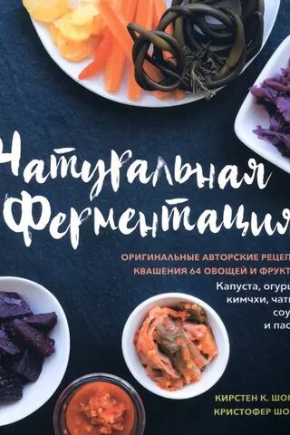 Натуральная ферментация. Оригинальные авторские рецепты квашения 64 овощей и фруктов