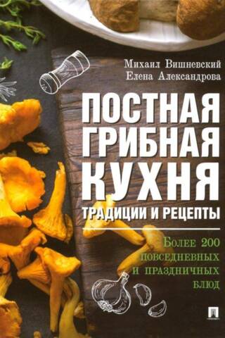 Постная грибная кухня. Традиции и рецепты. Более 200 повседневных и праздничных блюд