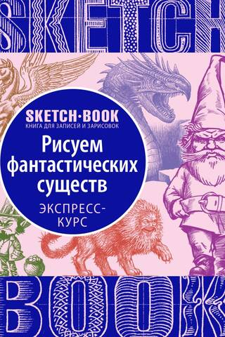 Sketchbook. Рисуем фантастических существ. Визуальный экспресс-курс рисования