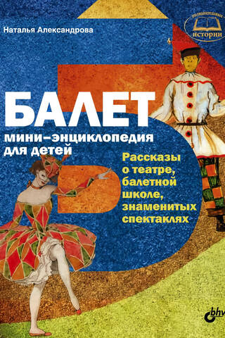 Балет. Мини-энциклопедия для детей. Рассказы о театре, балетной школе, знаменитых спектаклях