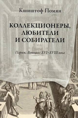 Коллекционеры, любители и собиратели. Париж, Венеция: XVI–XVIII века
