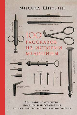 100 рассказов из истории медицины: Величайшие открытия, подвиги и преступления во имя вашего здоровья и долголетия