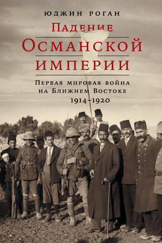 Падение Османской империи: Первая мировая война на Ближнем Востоке, 1914–1920