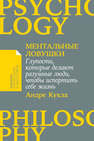 Ментальные ловушки: Глупости, которые делают разумные люди, чтобы испортить себе жизнь