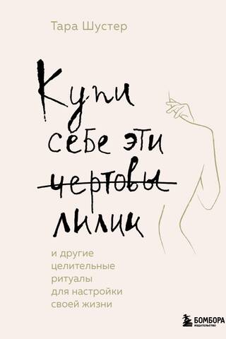 Купи себе эти чертовы лилии. И другие целительные ритуалы для настройки своей жизни