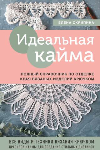 Идеальная кайма. Полный справочник по отделке края вязаных изделий крючком