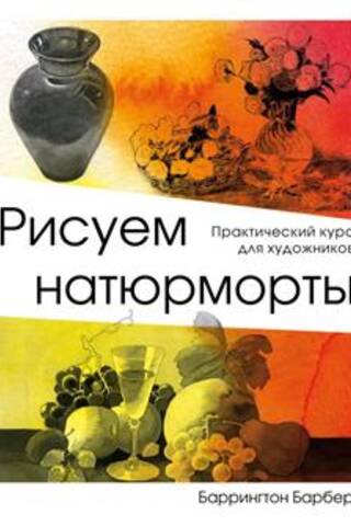 Рисуем натюрморты. Практический курс для художников