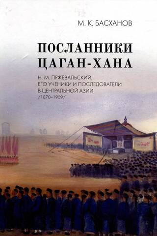 Посланники Цаган-хана: Н.М. Пржевальский, его ученики и последователи в Центральной Азии (1870–1909)