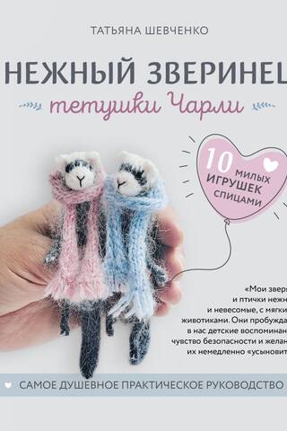 Нежный зверинец тетушки Чарли. 10 милых игрушек спицами. Самое душевное практическое руководство