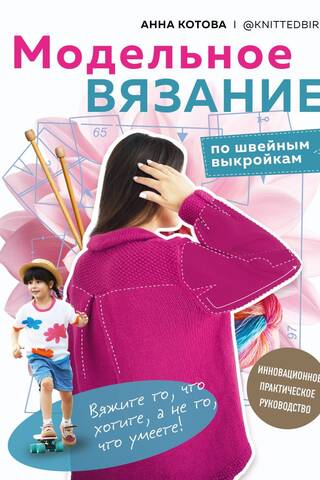 Модельное вязание по швейным выкройкам. Инновационное практическое руководство