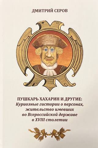 Пушкарь Хахарин и другие. Куриозные гистории о персонах, жительство имевших во Всероссийской державе в XVIII столетии