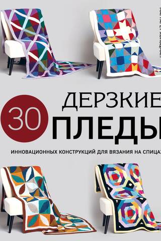 Дерзкие пледы. 30 инновационных конструкций для вязания на спицах
