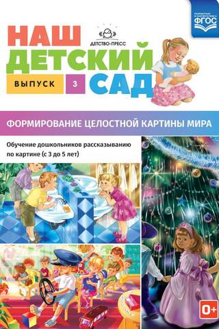 Наш детский сад. Выпуск 3. Формирование целостной картины мира. Обучение дошкольников рассказыванию по картине. С 3 до 5 лет