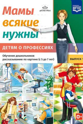 Мамы всякие нужны. Детям о профессиях. Обучение дошкольников рассказыванию по картинке. Выпуск 1. С 5 до 7 лет