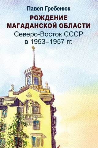Рождение Магаданской области: Северо-Восток СССР в 1953-1957 гг.