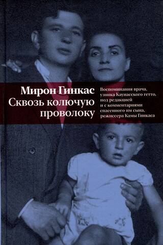 Сквозь колючую проволоку. Воспоминания врача, узника Каунасского гетто, под редакцией и с комментариями спасенного им сына, режиссера Камы Гинкаса