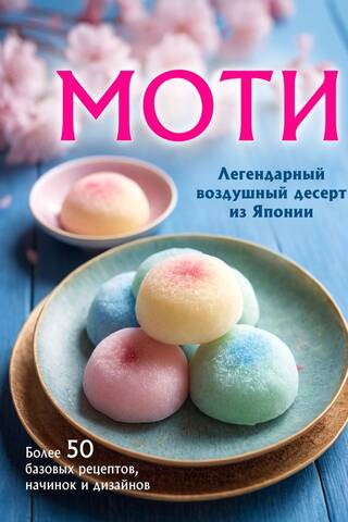 Моти. Легендарный воздушный десерт из Японии. Более 50 базовых рецептов, начинок и дизайнов