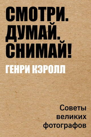 Смотри. Думай. Снимай! Советы великих фотографов