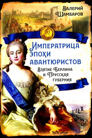 Императрица эпохи авантюристов. Взятие Берлина и Прусская губерния