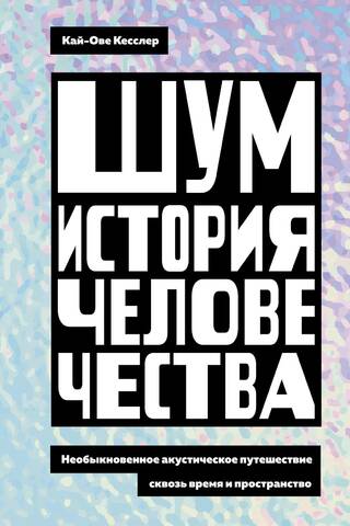 Шум. История человечества. Необыкновенное акустическое путешествие сквозь время и пространство