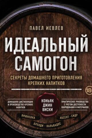 Идеальный самогон. Секреты домашнего приготовления крепких напитков: коньяк, джин, виски