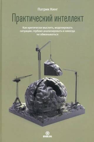 Практический интеллект. Как критически мыслить, моделировать ситуации, глубоко анализировать и никогда не обманываться