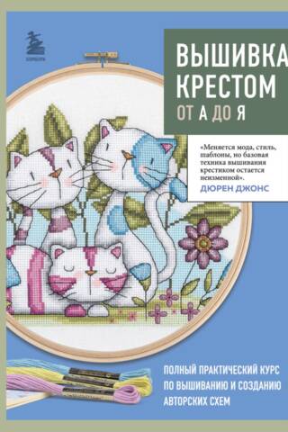 Вышивка крестом от А до Я. Полный практический курс по вышиванию и созданию авторских схем