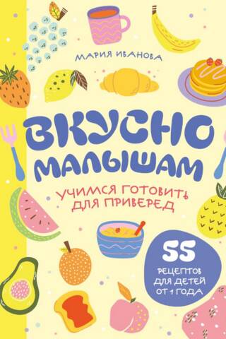Вкусно малышам. Учимся готовить для приверед. 55 рецептов для детей от 1 года