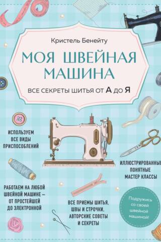 Моя швейная машина. Все секреты шитья от А до Я