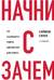 Начни с «Зачем?». Как выдающиеся лидеры вдохновляют действовать