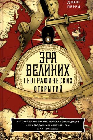 Эра великих географических открытий. История европейских морских экспедиций к неизведанным континентам в XV—XVII веках