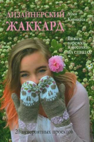 Дизайнерский жаккард. Вяжем варежки и носочки на спицах! 20 невероятных проектов