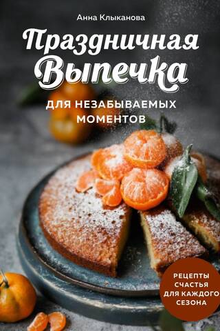 Праздничная выпечка для незабываемых моментов. Рецепты счастья для каждого сезона