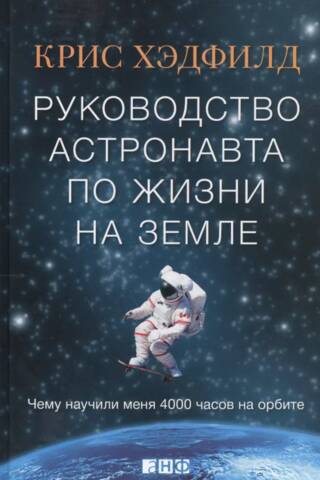 Руководство астронавта по жизни на Земле. Чему научили меня 4000 часов на орбите