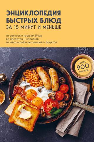 Энциклопедия быстрых блюд за 15 минут и меньше: от закусок и горячих блюд до десертов и напитков, от мяса и рыбы до овощей и фруктов