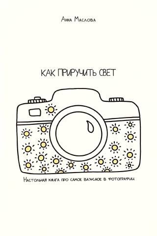 Как приручить свет. Настольная книга про самое важное в фотографии
