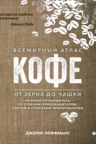 Всемирный атлас кофе. От зерна до чашки. Полный путеводитель по странам-путеводителям, сортам и способам приготовления