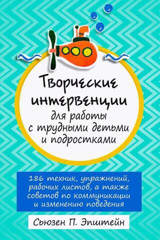 Творческие интервенции для работы с трудными детьми и подростками: 186 техник, упражнений, рабочих листов, а также советов по коммуникации и изменению поведения