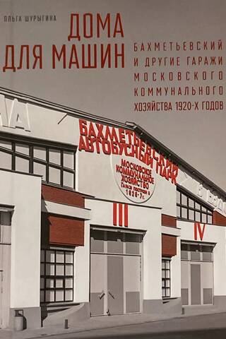 Дома для машин: Бахметьевский и другие гаражи Московского коммунального хозяйства 1920‑х годов