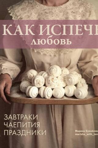 Как испечь любовь. Семейные рецепты уютной домашней выпечки